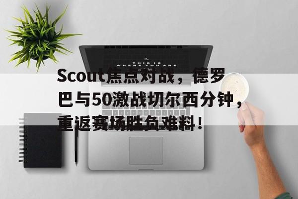 Scout焦点对战，德罗巴与50激战切尔西分钟，重返赛场胜负难料！