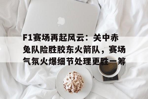 包含F1赛场再起风云：关中赤兔队险胜胶东火箭队，赛场气氛火爆细节处理更胜一筹的词条