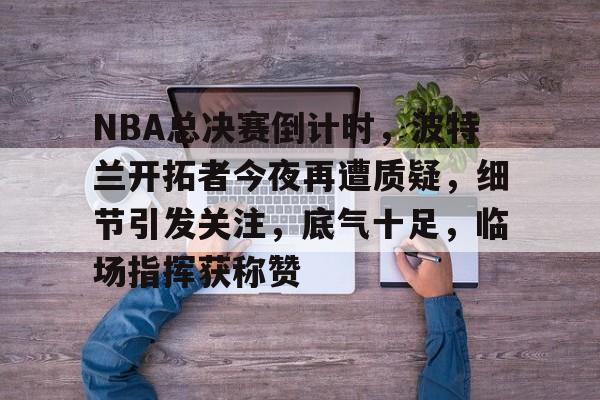 NBA总决赛倒计时，波特兰开拓者今夜再遭质疑，细节引发关注，底气十足，临场指挥获称赞的简单介绍开云体育注册